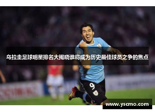 乌拉圭足球明星排名大揭晓谁将成为历史最佳球员之争的焦点