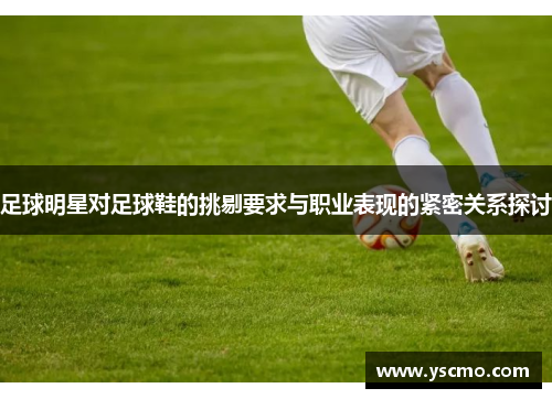 足球明星对足球鞋的挑剔要求与职业表现的紧密关系探讨