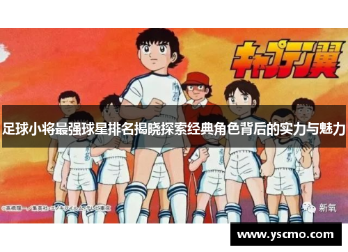 足球小将最强球星排名揭晓探索经典角色背后的实力与魅力