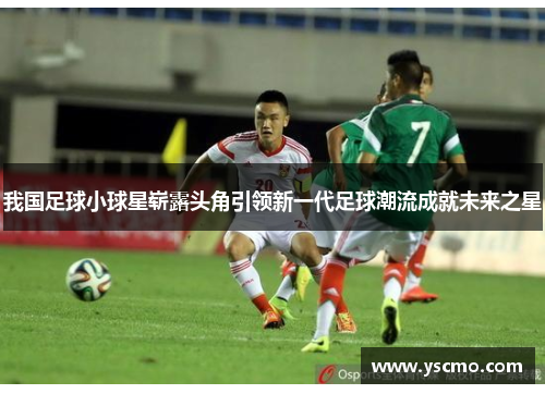 我国足球小球星崭露头角引领新一代足球潮流成就未来之星