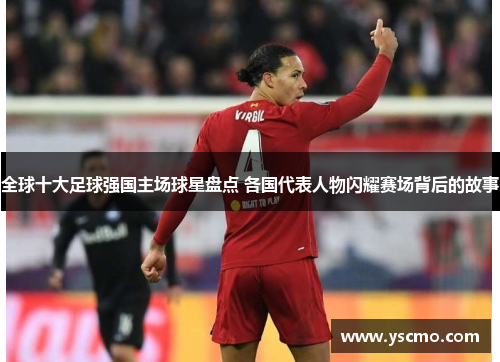 全球十大足球强国主场球星盘点 各国代表人物闪耀赛场背后的故事