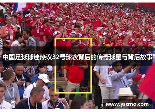 中国足球球迷热议32号球衣背后的传奇球星与背后故事