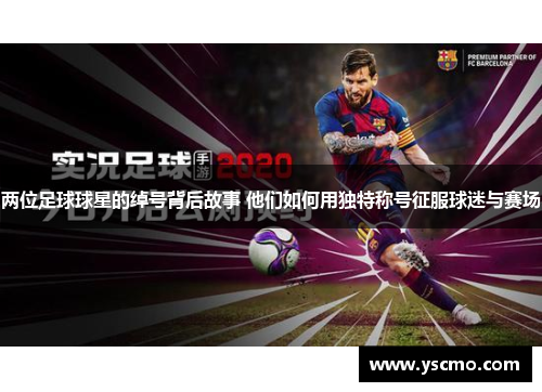 两位足球球星的绰号背后故事 他们如何用独特称号征服球迷与赛场