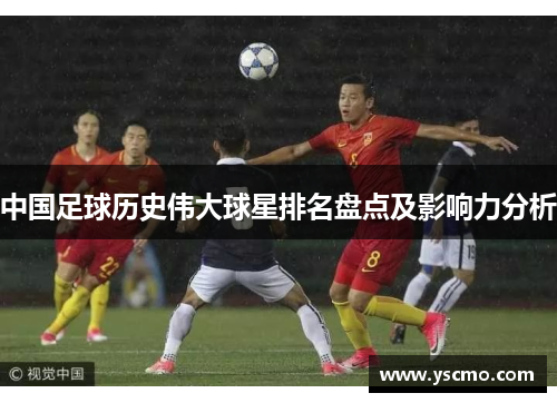 中国足球历史伟大球星排名盘点及影响力分析