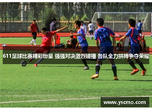 611足球比赛精彩纷呈 强强对决激烈碰撞 各队全力拼搏争夺荣耀